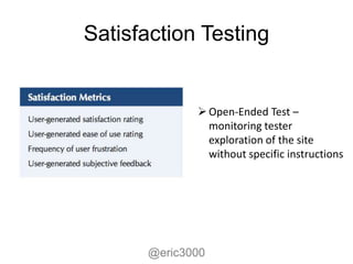 Satisfaction Testing


              Open-Ended Test –
               monitoring tester
               exploration of the site
               without specific instructions




      @eric3000
 