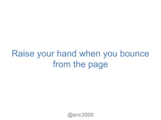 Raise your hand when you bounce
          from the page




            @eric3000
 