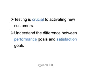 Testing is crucial to activating new
 customers
Understand the difference between
 performance goals and satisfaction
 goals



               @eric3000
 