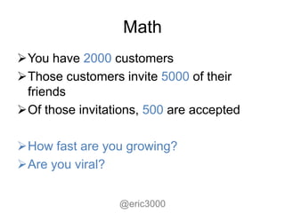 Math
You have 2000 customers
Those customers invite 5000 of their
 friends
Of those invitations, 500 are accepted

How fast are you growing?
Are you viral?


                 @eric3000
 