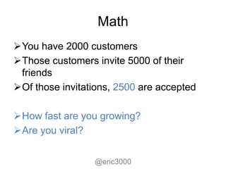 Math
You have 2000 customers
Those customers invite 5000 of their
 friends
Of those invitations, 2500 are accepted

How fast are you growing?
Are you viral?


                 @eric3000
 