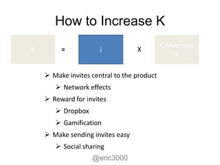 How to Increase K
                                            Conversion
K        =            i           X
                                                %

     Make invites central to the product
        Network effects
     Reward for invites
        Dropbox
        Gamification
     Make sending invites easy
        Social sharing
                   @eric3000
 