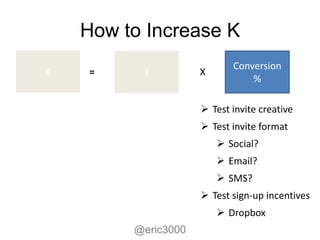 How to Increase K
                            Conversion
K   =     i          X
                                %

                      Test invite creative
                      Test invite format
                          Social?
                          Email?
                          SMS?
                      Test sign-up incentives
                          Dropbox
         @eric3000
 