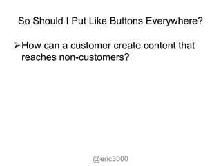 So Should I Put Like Buttons Everywhere?

How can a customer create content that
 reaches non-customers?




                 @eric3000
 