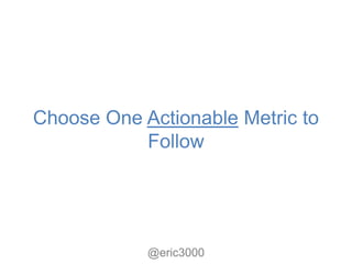 Choose One Actionable Metric to
           Follow




            @eric3000
 