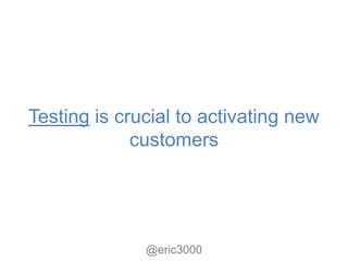 Testing is crucial to activating new
             customers




              @eric3000
 