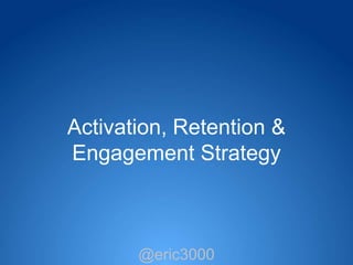 Activation, Retention &
Engagement Strategy



       @eric3000
        @eric3000
 
