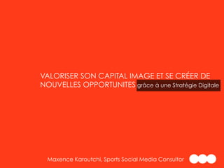 VALORISER SON CAPITAL IMAGE ET SE CRÉER DE
NOUVELLES OPPORTUNITES grâce à une Stratégie Digitale
Maxence Karoutchi, Sports Social Media Consultor
!
!
 