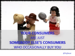 YOUR	
  CONSUMERS	
  	
  
              ARE	
  JUST	
  	
  
SOMEBODY	
  ELSE’S	
  CONSUMERS	
  	
  
  WHO	
  OCCASIONALLY	
  BUY	
  YOU	
  
                                          @TejDesai   	
  
 