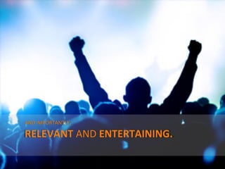  AND	
  IMPORTANTLY,	
  

	
  RELEVANT	
  AND	
  ENTERTAINING.	
  

                                           @TejDesai   	
  
 