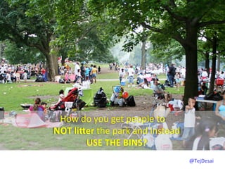 How	
  do	
  you	
  get	
  people	
  to	
  	
  
NOT	
  liYer	
  the	
  park	
  and	
  instead	
  	
  
          USE	
  THE	
  BINS?	
  
                                                        @TejDesai   	
  
 