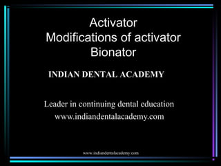 Activator
Modifications of activator
Bionator
INDIAN DENTAL ACADEMY
Leader in continuing dental education
www.indiandentalacademy.com

www.indiandentalacademy.com

 