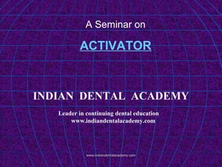 A Seminar on
ACTIVATOR
www.indiandentalacademy.comwww.indiandentalacademy.com
INDIAN DENTAL ACADEMY
Leader in continuing dental education
www.indiandentalacademy.com
 