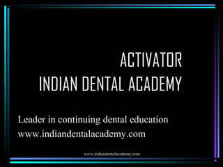 ACTIVATOR
INDIAN DENTAL ACADEMY
Leader in continuing dental education
www.indiandentalacademy.com
www.indiandentalacademy.com

 