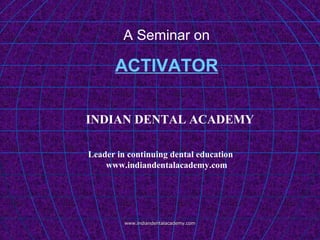 A Seminar on

ACTIVATOR
INDIAN DENTAL ACADEMY
Leader in continuing dental education
www.indiandentalacademy.com

www.indiandentalacademy.com

 