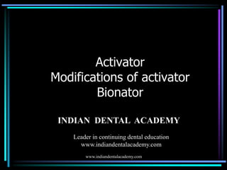 Activator
Modifications of activator
Bionator
www.indiandentalacademy.com
INDIAN DENTAL ACADEMY
Leader in continuing dental education
www.indiandentalacademy.com
 