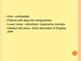  Hots –vorbissplate
 Patients with deep bite retrognathism
 Lower incisor –retroclined –hyperactive mentalis
 Hawleys bite plane –direct decendent of Kingsley
plate
 
