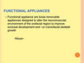 FUNCTIONAL APPLIANCES
 Functional appliance are loose removable
appliances designed to alter the neuromuscular
environment of the orofacial region to improve
occlusal development and / or craniofacial skeletal
growth
-Moyer-
 