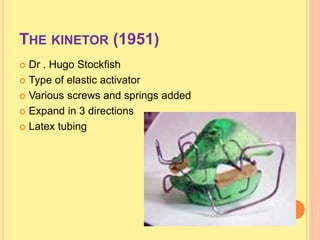 THE KINETOR (1951)
 Dr . Hugo Stockfish
 Type of elastic activator
 Various screws and springs added
 Expand in 3 directions
 Latex tubing
 
