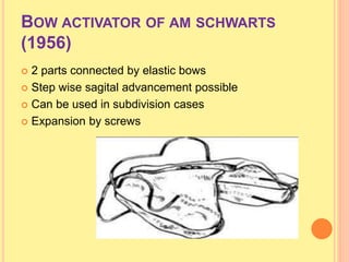 BOW ACTIVATOR OF AM SCHWARTS
(1956)
 2 parts connected by elastic bows
 Step wise sagital advancement possible
 Can be used in subdivision cases
 Expansion by screws
 