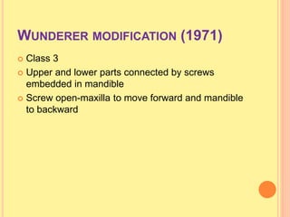 WUNDERER MODIFICATION (1971)
 Class 3
 Upper and lower parts connected by screws
embedded in mandible
 Screw open-maxilla to move forward and mandible
to backward
 