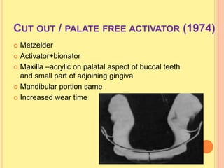 CUT OUT / PALATE FREE ACTIVATOR (1974)
 Metzelder
 Activator+bionator
 Maxilla –acrylic on palatal aspect of buccal teeth
and small part of adjoining gingiva
 Mandibular portion same
 Increased wear time
 