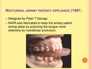 NOCTURNAL AIRWAY PATENCY APPLIANCE (1987)
 Designed by Peter T George.
 NAPA was fabricated to keep the airway patent
during sleep by posturing the tongue more
anteriorly by mandibular protrusion.
 