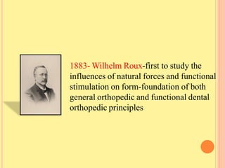 1883- Wilhelm Roux-first to study the
influences of natural forces and functional
stimulation on form-foundation of both
general orthopedic and functional dental
orthopedic principles
 
