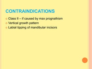 CONTRAINDICATIONS
 Class II – if caused by max prognathism
 Vertical growth pattern
 Labial tipping of mandibular incisors
 