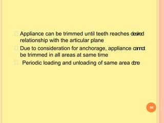 Appliance can be trimmed until teeth reaches desired
relationship with the articular plane
Due to consideration for anchorage, appliance cannot
be trimmed in all areas at same time
90
Periodic loading and unloading of same area d
o
n
e
 