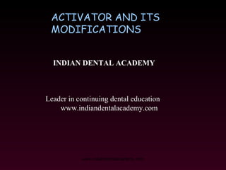 ACTIVATOR AND ITS
MODIFICATIONS
INDIAN DENTAL ACADEMY

Leader in continuing dental education
www.indiandentalacademy.com

www.indiandentalacademy.com

 