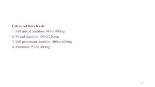 Extraoral force levels
1. Full mixed dentition 300 to 400mg
2. Mixed dentition 150 to 250mg
3. Full permanent dentition 400 to 600mg
4. Retention 150 to 400mg
99
 