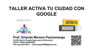 TALLER ACTIVA TU CIUDAD CON
GOOGLE
Prof. Orlando Moreno Pachamango
Certificado en Google Apps para la Educación
TELEF. RPM # 942925085
P.W. goo.gl/PvKlCx email:pmgo2208@gmail.com
 