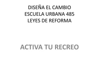 DISEÑA EL CAMBIO
 ESCUELA URBANA 485
  LEYES DE REFORMA



ACTIVA TU RECREO
 
