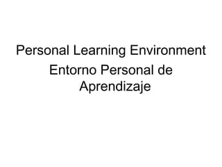 Personal Learning Environment
Entorno Personal de
Aprendizaje

 
