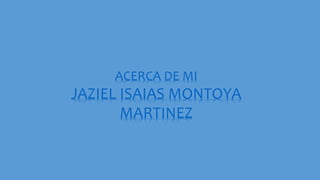 ACERCA DE MI
JAZIEL ISAIAS MONTOYA
MARTINEZ
 