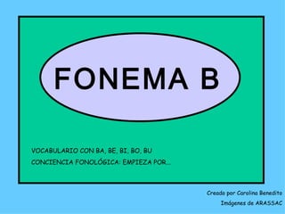 FONEMA B

VOCABULARIO CON BA, BE, BI, BO, BU
CONCIENCIA FONOLÓGICA: EMPIEZA POR...



                                        Creado por Carolina Benedito
                                             Imágenes de ARASSAC
 