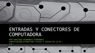 ENTRADAS Y CONECTORES DE
COMPUTADORA
POR:SANTIAGO HERNANDEZ HERNANDEZ
CAPACITACION:ESTRUCTURA FISICA Y LOGICA DE LA PC.
3-E
 