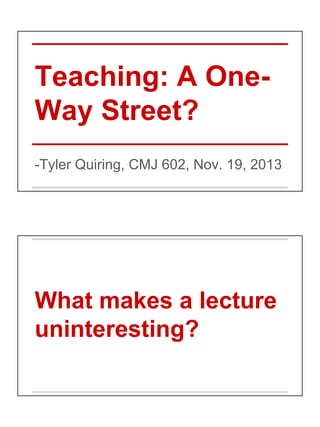 Teaching: A OneWay Street?
-Tyler Quiring, CMJ 602, Nov. 19, 2013

What makes a lecture
uninteresting?

 