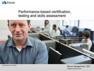 Performance-based certification,
testing and skills assessment

CONFIDENTIAL © ENTRAIN

Abram Spiegelman, CEO
info@entraintech.com

 