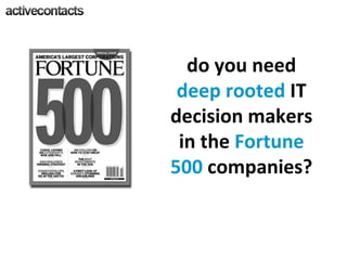 do you need  deep rooted  IT decision makers in the  Fortune 500  companies? 
