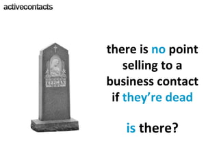 there is  no  point selling to a business contact if  they’re dead is  there? 