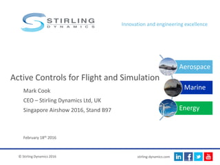 stirling-dynamics.com
Innovation and engineering excellence
Aerospace
Marine
Energy
© Stirling Dynamics 2016
Mark Cook
CEO – Stirling Dynamics Ltd, UK
Singapore Airshow 2016, Stand B97
Active Controls for Flight and Simulation
February 18th 2016
 