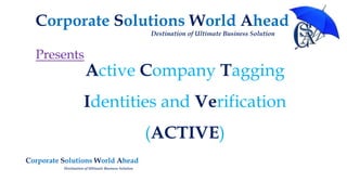 Active Company Tagging
Identities and Verification
(ACTIVE)
Corporate Solutions World Ahead
Destination of Ultimate Business Solution
Corporate Solutions World Ahead
Destination of Ultimate Business Solution
Presents
 