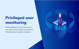 Privileged user
monitoring
Audit privileged user accounts across
your domain and maintain an audit trail
to quickly detect suspicious behavior
 