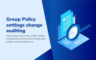 Group Policy
settings change
auditing
Audit changes made to Group Policy settings,
including password and account lockout policy
changes, computer changes, etc.
 