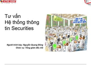 Tư vấn  Hệ thống thông tin Securities Người trình bày: Nguyễn Quang Đông Chức vụ: Tổng giám đốc AG 