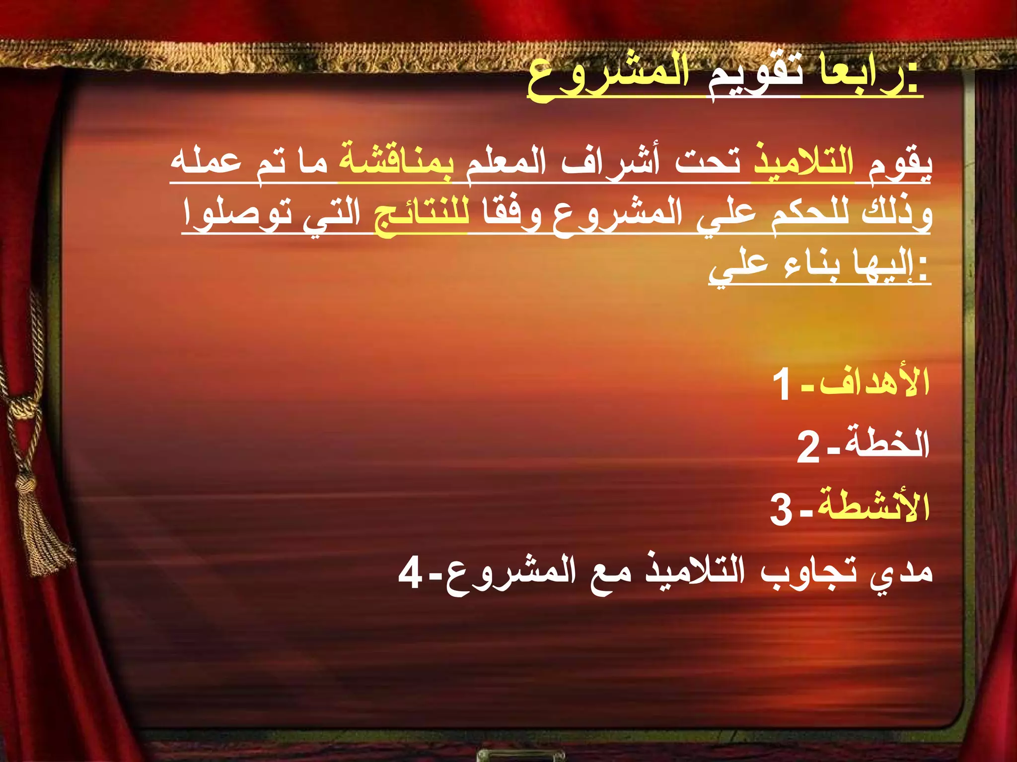 رابعا  تقويم  المشروع : يقوم  التلاميذ  تحت أشراف المعلم  بمناقشة  ما تم عمله وذلك للحكم علي المشروع وفقا  للنتائج  التي توصلوا إليها بناء علي : 1 - الأهداف 2- الخطة 3- الأنشطة 4- مدي تجاوب التلاميذ مع المشروع 