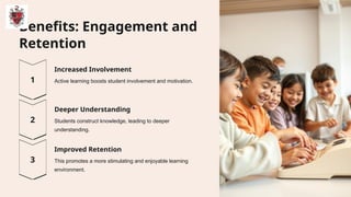 Benefits: Engagement and
Retention
Increased Involvement
Active learning boosts student involvement and motivation.
Deeper Understanding
Students construct knowledge, leading to deeper
understanding.
Improved Retention
This promotes a more stimulating and enjoyable learning
environment.
 