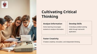 Cultivating Critical
Thinking
Analyze Information
Active learning encourages
students to analyze information.
Develop Skills
It develops problem-solving
skills through real-world
application.
Foster Creativity
It fosters creativity, innovation, and independent thinking.
 